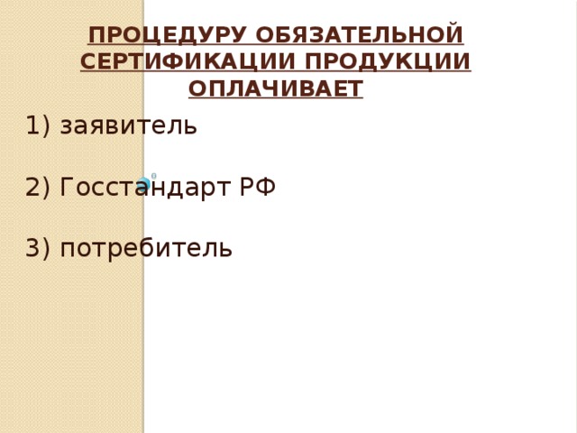 Процедуру обязательной сертификации продукции оплачивает    1) заявитель 2) Госстандарт РФ 3) потребитель 