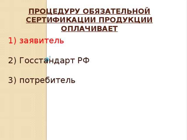 Процедуру обязательной сертификации продукции оплачивает    1) заявитель 2) Госстандарт РФ 3) потребитель 