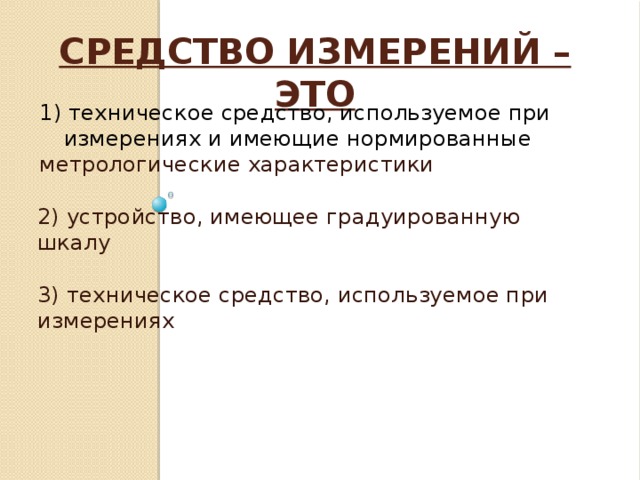 Средство измерений – это   1) техническое средство, используемое при измерениях и имеющие нормированные метрологические характеристики 2) устройство, имеющее градуированную шкалу 3) техническое средство, используемое при измерениях 