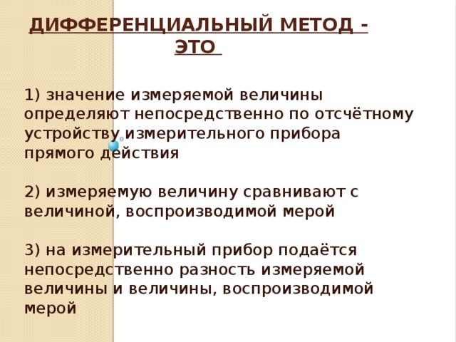 Дифференциальный метод - это   1) значение измеряемой величины определяют непосредственно по отсчётному устройству измерительного прибора прямого действия 2) измеряемую величину сравнивают с величиной, воспроизводимой мерой 3) на измерительный прибор подаётся непосредственно разность измеряемой величины и величины, воспроизводимой мерой 
