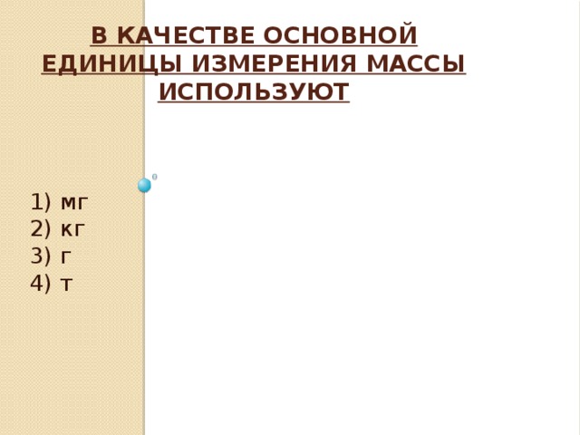 В качестве основной единицы измерения массы используют   1) мг 2) кг 3) г 4) т 