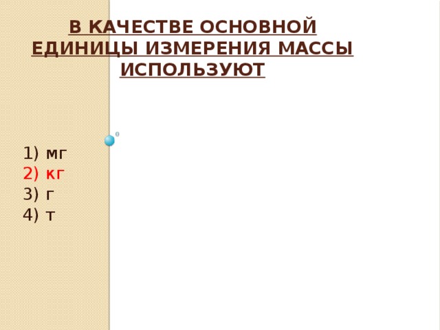 В качестве основной единицы измерения массы используют   1) мг 2) кг 3) г 4) т 