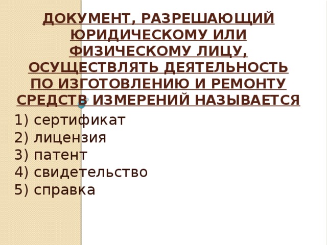 Документ, разрешающий юридическому или физическому лицу, осуществлять деятельность по изготовлению и ремонту средств измерений называется   1) сертификат 2) лицензия 3) патент 4) свидетельство 5) справка 