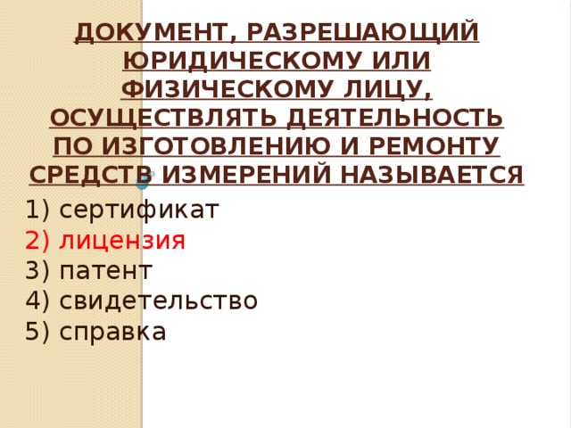 Документ, разрешающий юридическому или физическому лицу, осуществлять деятельность по изготовлению и ремонту средств измерений называется   1) сертификат 2) лицензия 3) патент 4) свидетельство 5) справка 