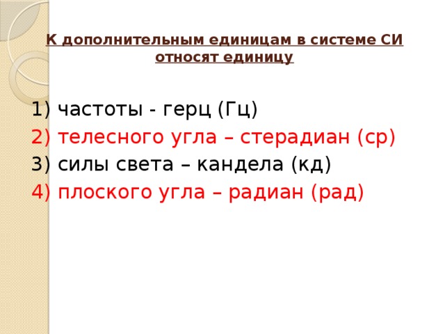 К дополнительным единицам в системе СИ относят единицу   1) частоты - герц (Гц) 2) телесного угла – стерадиан (ср) 3) силы света – кандела (кд) 4) плоского угла – радиан (рад)   