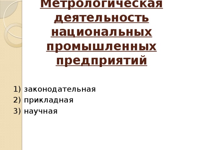 Метрологическая деятельность национальных промышленных предприятий   1) законодательная 2) прикладная 3) научная   