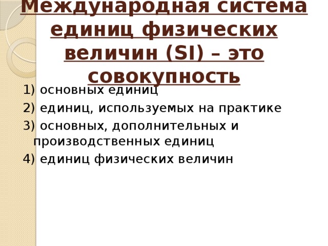Международная система единиц физических величин (SI) – это совокупность 1) основных единиц 2) единиц, используемых на практике 3) основных, дополнительных и производственных единиц 4) единиц физических величин 