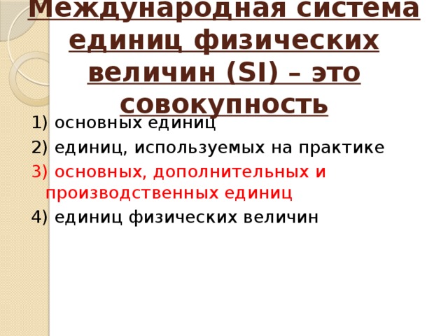Международная система единиц физических величин (SI) – это совокупность 1) основных единиц 2) единиц, используемых на практике 3) основных, дополнительных и производственных единиц 4) единиц физических величин 