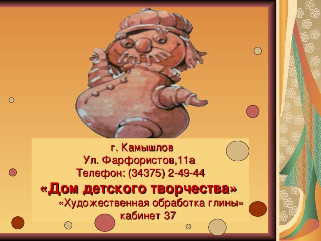  г. Камышлов Ул. Фарфористов,11а Телефон: (34375) 2-49-44 «Дом детского творчества»  «Художественная обработка глины»  кабинет 37 