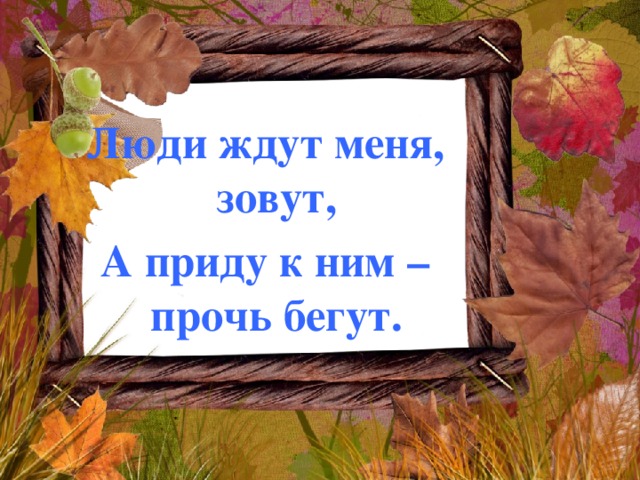  Люди ждут меня, зовут, А приду к ним – прочь бегут. 