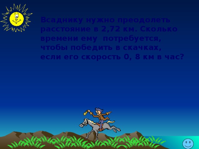 Всаднику нужно преодолеть расстояние в 2,72 км. Сколько времени ему потребуется, чтобы победить в скачках, если его скорость 0, 8 км в час?