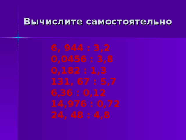 Вычислите самостоятельно  6, 944 : 3,2  0,0456 : 3,8  0,182 : 1,3  131, 67 : 5,7  6 , 36 : 0,12  14,976 : 0,72  24, 48 : 4,8