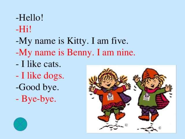 -Hello!  -Hi!  -My name is Kitty. I am five.  -My name is Benny. I am nine.  - I like cats.  - I like dogs.  -Good bye.  - Bye-bye.