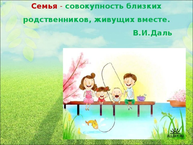 Семья - совокупность близких родственников, живущих вместе.  В.И.Даль