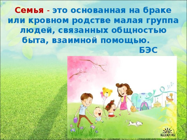Семья - это основанная на браке или кровном родстве малая группа людей, связанных общностью быта, взаимной помощью.  БЭС