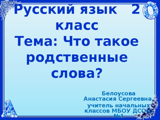 Русский язык 2 класс  Тема: Что такое родственные слова?  Белоусова Анастасия Сергеевна, учитель начальных классов МБОУ ДСОШ №1 г.Дятьково 