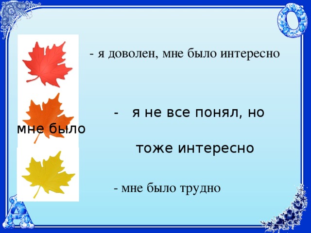  - я доволен, мне было интересно  - я не все понял, но мне было  тоже интересно  - мне было трудно 