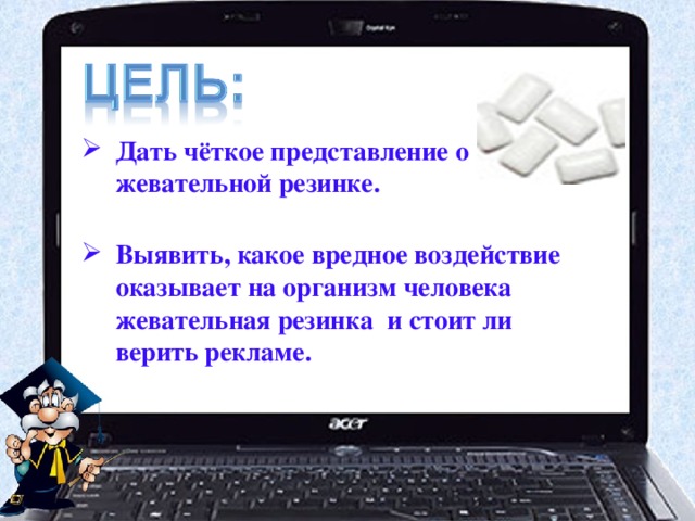 Дать чёткое представление о жевательной резинке. Выявить, какое вредное воздействие оказывает на организм человека жевательная резинка и стоит ли верить рекламе. 