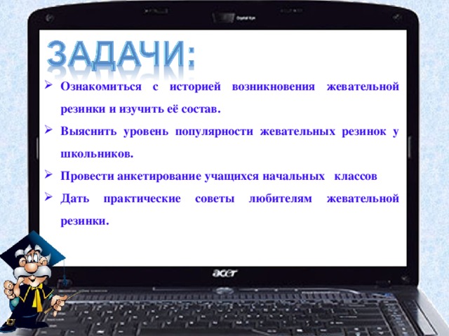 Ознакомиться с историей возникновения жевательной резинки и изучить её состав. Выяснить уровень популярности жевательных резинок у школьников. Провести анкетирование учащихся начальных классов Дать практические советы любителям жевательной резинки. 