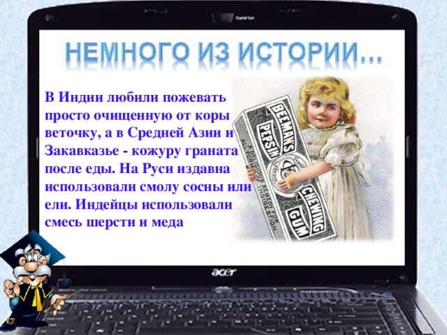 В Индии любили пожевать просто очищенную от коры веточку, а в Средней Азии и Закавказье - кожуру граната после еды. На Руси издавна использовали смолу сосны или ели. Индейцы использовали смесь шерсти и меда 
