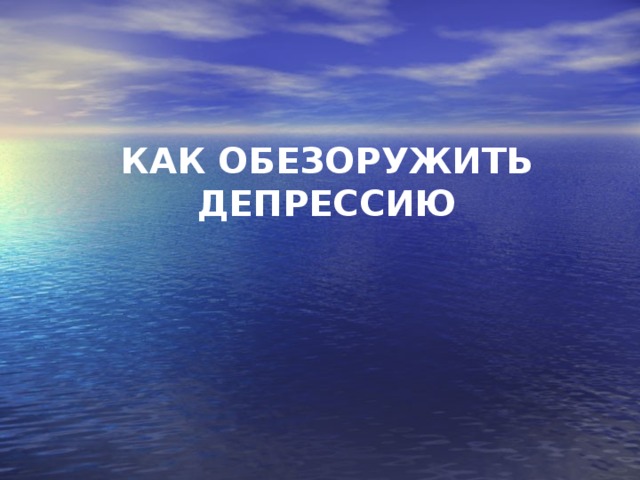 КАК ОБЕЗОРУЖИТЬ ДЕПРЕССИЮ 