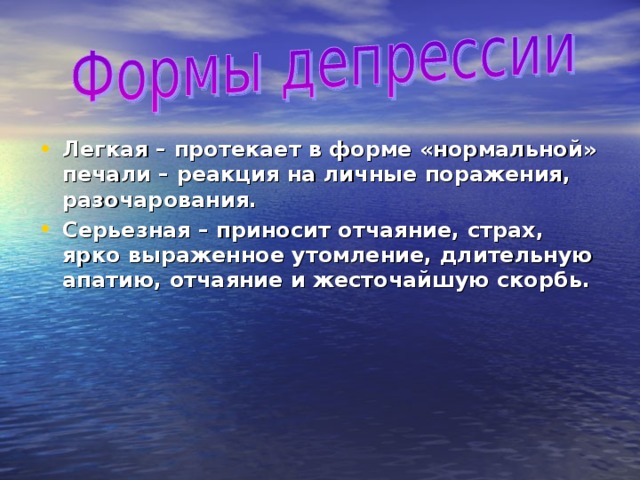 Легкая – протекает в форме «нормальной» печали – реакция на личные поражения, разочарования. Серьезная – приносит отчаяние, страх, ярко выраженное утомление, длительную апатию, отчаяние и жесточайшую скорбь. 