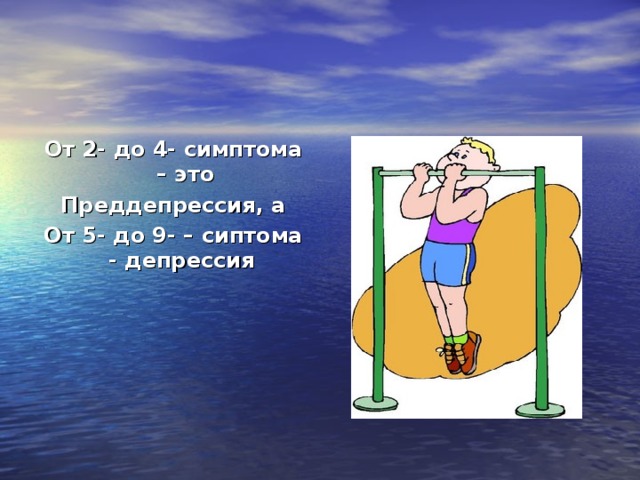 От 2- до 4- симптома – это Преддепрессия, а От 5- до 9- – сиптома - депрессия 