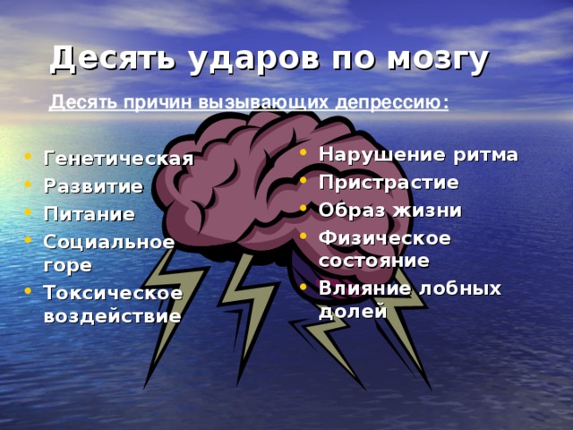 Десять ударов по мозгу Десять причин вызывающих депрессию: Нарушение ритма Пристрастие Образ жизни Физическое состояние Влияние лобных долей Генетическая Развитие Питание Социальное горе Токсическое воздействие 