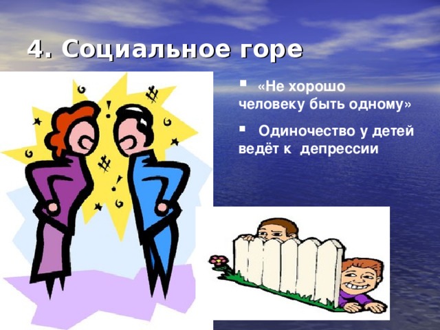 4. Социальное горе  «Не хорошо человеку быть одному»  Одиночество у детей ведёт к депрессии 