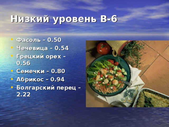 Низкий уровень В- 6 Фасоль – 0.50 Чечевица – 0.54 Грецкий орех – 0.56 Семечки – 0.80 Абрикос – 0.94 Болгарский перец – 2.22 