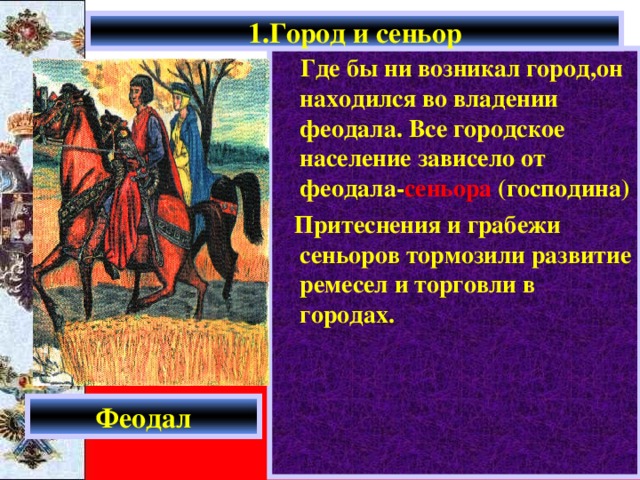 1.Город и сеньор  Где бы ни возникал город,он находился во владении феодала. Все городское население зависело от феодала- сеньора (господина)  Притеснения и грабежи сеньоров тормозили развитие ремесел и торговли в городах. Феодал 