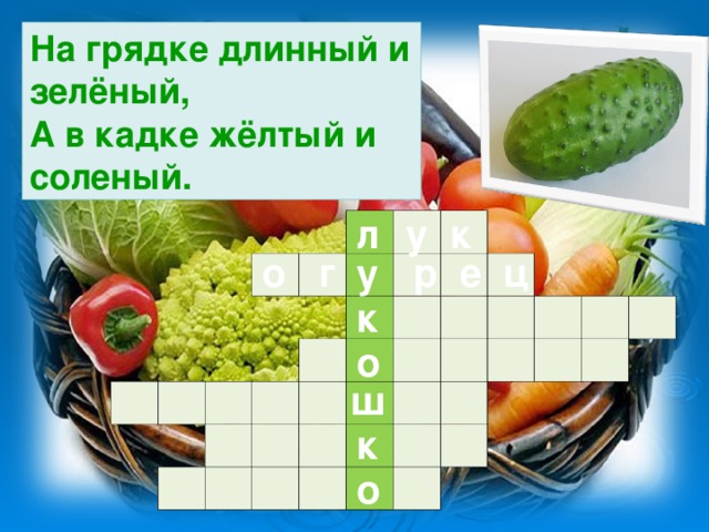 На грядке длинный и зелёный,  А в кадке жёлтый и соленый. у к л                                                                                                                                    о г р е ц у к о ш к о