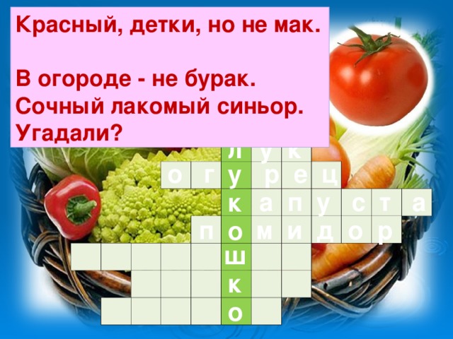 Красный, детки, но не мак.  В огороде - не бурак.  Сочный лакомый синьор. Угадали? у к л                                                                                                                                    о г р е ц у  а п у с т а к  п м и д о р о ш к о