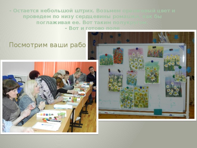 - Остается небольшой штрих. Возьмем оранжевый цвет и проведем по низу сердцевины ромашки, как бы поглаживая ее. Вот таким полукругом.  - Вот и готово поле    Посмотрим ваши работы. 
