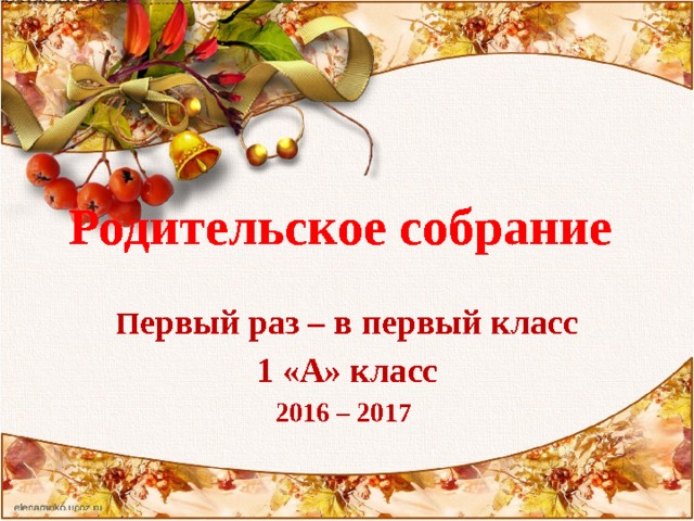  Родительское собрание   П ервый раз – в первый класс 1 «А» класс 2016 – 2017 