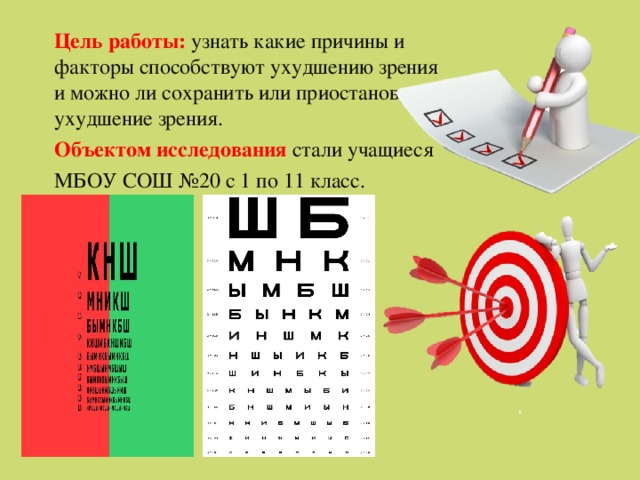 Цель работы: узнать какие причины и факторы способствуют ухудшению зрения и можно ли сохранить или приостановить ухудшение зрения. Объектом исследования стали учащиеся МБОУ СОШ №20 с 1 по 11 класс. 