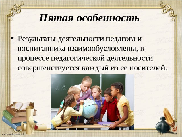 Пятая  особенность  Результаты деятельности педагога и воспитанника взаимообусловлены, в процессе педагогической деятельности совершенствуется каждый из ее носителей.   