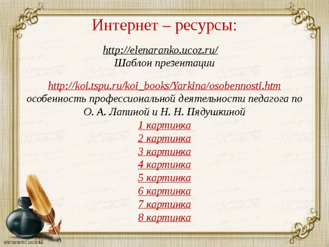 Интернет – ресурсы: http://elenaranko.ucoz.ru/  Шаблон презентации   http:// koi.tspu.ru/koi_books/Yarkina/osobennosti.htm особенность профессиональной деятельности педагога по О. А. Лапиной и Н. Н. Пядушкиной 1 картинка 2 картинка 3 картинка 4 картинка 5 картинка 6 картинка 7 картинка 8 картинка   