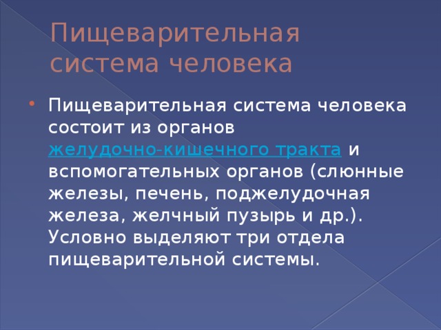 Пищеварительная система человека Пищеварительная система человека состоит из органов  желудочно-кишечного тракта  и вспомогательных органов (слюнные железы, печень, поджелудочная железа, желчный пузырь и др.). Условно выделяют три отдела пищеварительной системы. 