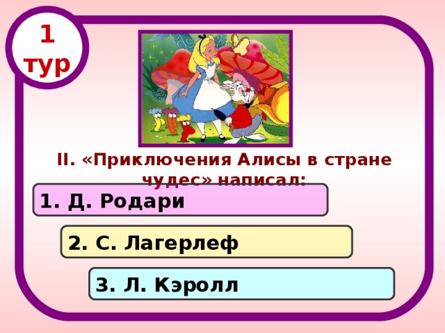 1 тур II . «Приключения Алисы в стране чудес» написал: 1. Д. Родари 2. С. Лагерлеф 3. Л. Кэролл 