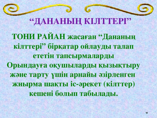 “ ДАНАНЫҢ КІЛТТЕРІ” ТОНИ РАЙАН жасаған “Дананың кілттері” бірқатар ойлауды талап ететін тапсырмаларды Орындауға оқушыларды қызықтыру және тарту үшін арнайы әзірленген жиырма шақты іс-әрекет (кілттер) кешені болып табылады. w