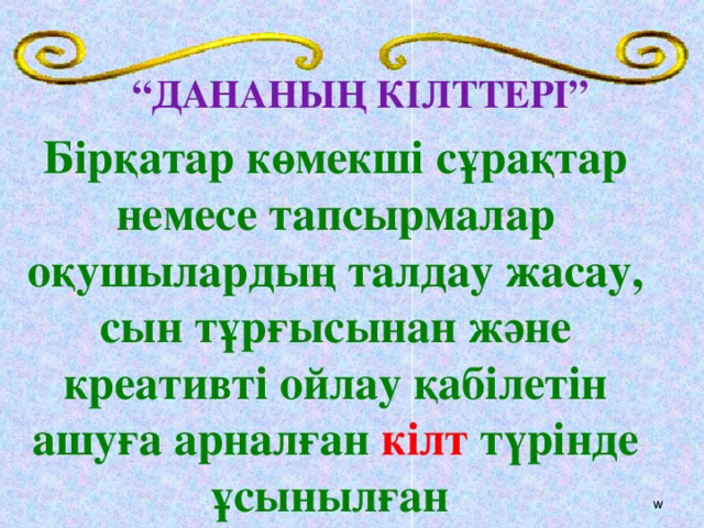 “ ДАНАНЫҢ КІЛТТЕРІ” Бірқатар көмекші сұрақтар немесе  тапсырмалар оқушылардың талдау жасау, сын тұрғысынан және креативті ойлау қабілетін ашуға арналған кілт түрінде ұсынылған  w