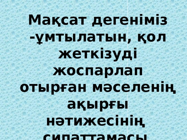 Мақсат дегеніміз -ұмтылатын, қол жеткізуді жоспарлап отырған мәселенің ақырғы нәтижесінің сипаттамасы