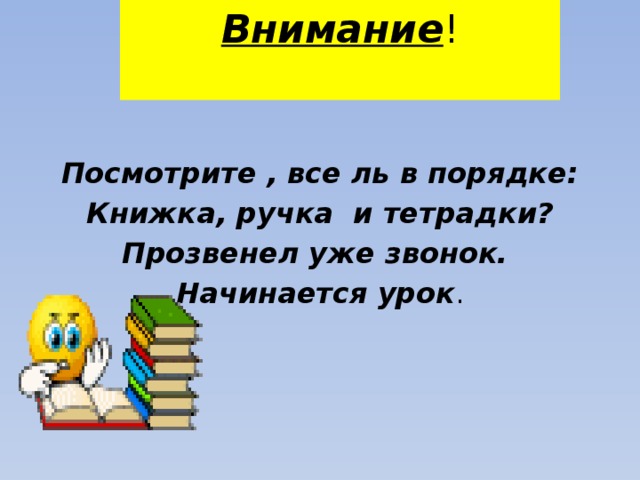 Внимание !   Посмотрите , все ль в порядке: Книжка, ручка и тетрадки? Прозвенел уже звонок. Начинается урок . 
