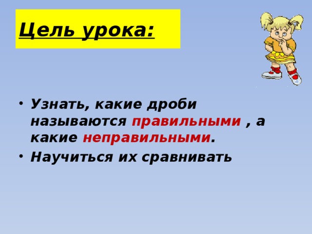 Цель урока:   Узнать, какие дроби называются правильными , а какие неправильными . Научиться их сравнивать 