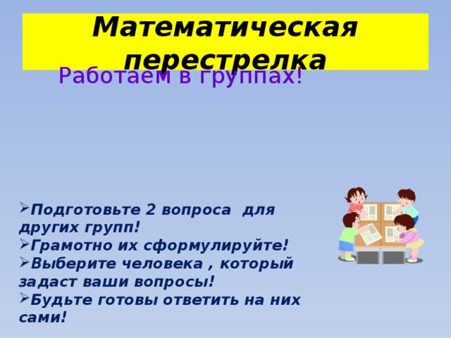 Математическая перестрелка Работаем в группах! Подготовьте 2 вопроса для других групп! Грамотно их сформулируйте! Выберите человека , который задаст ваши вопросы! Будьте готовы ответить на них сами! 