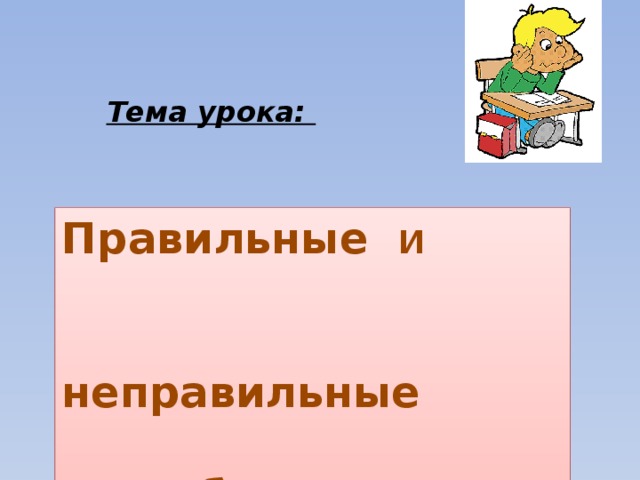 Тема урока: Правильные И   неправильные  дроби. 