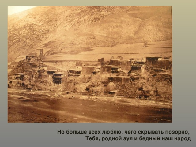 Но больше всех люблю, чего скрывать позорно, Тебя, родной аул и бедный наш народ 