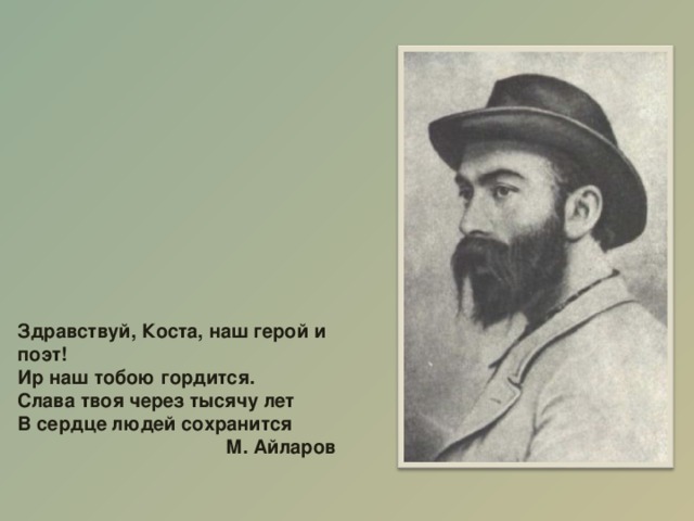 Здравствуй, Коста, наш герой и поэт! Ир наш тобою гордится. Слава твоя через тысячу лет В сердце людей сохранится    М. Айларов 