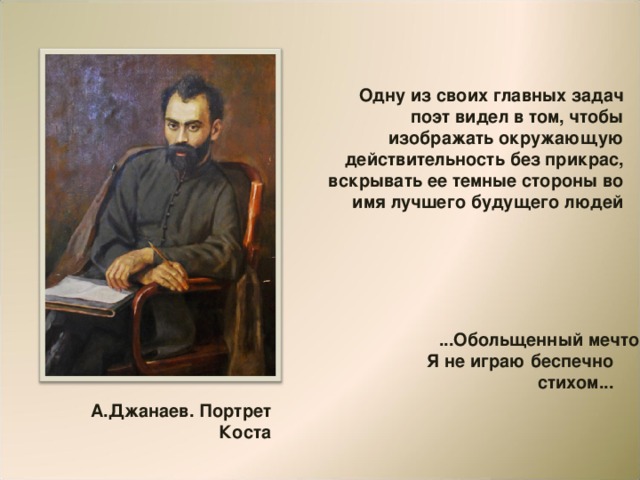 Одну из своих главных задач поэт видел в том, чтобы изображать окружающую действительность без прикрас, вскрывать ее темные стороны во имя лучшего будущего людей  ...Обольщенный мечтою, Я не играю беспечно стихом... А.Джанаев. Портрет Коста 